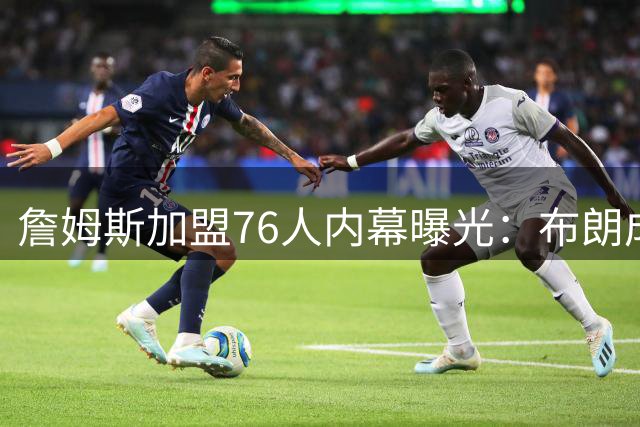 詹姆斯加盟76人内幕曝光：布朗成核心诱因，父子同台或成现实